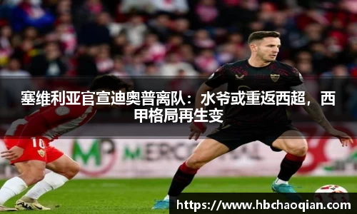 塞维利亚官宣迪奥普离队：水爷或重返西超，西甲格局再生变