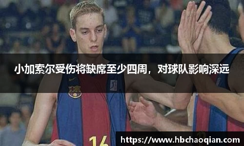 小加索尔受伤将缺席至少四周，对球队影响深远