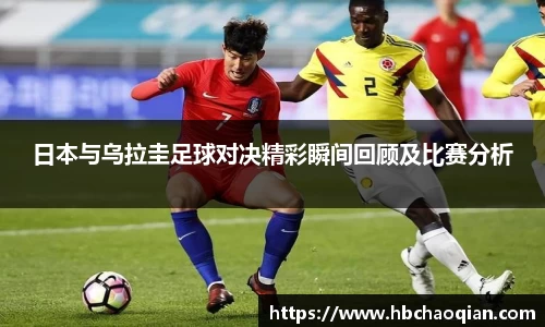 日本与乌拉圭足球对决精彩瞬间回顾及比赛分析