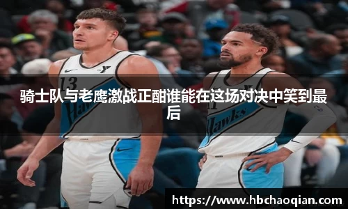 骑士队与老鹰激战正酣谁能在这场对决中笑到最后